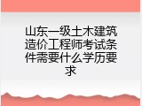 山东一级土木建筑造价工程师考试条件需要什么学历要求