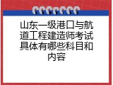 山东一级港口与航道工程建造师考试具体有哪些科目和内容