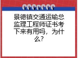 景德镇交通运输总监理工程师证书考下来有用吗，为什么？