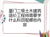 厦门二级土木建筑造价工程师需要学什么科目呢哪些内容