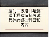 厦门一级港口与航道工程建造师考试具体有哪些科目和内容