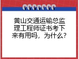 黄山交通运输总监理工程师证书考下来有用吗，为什么？