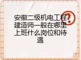 安徽二级机电工程建造师一般在哪里上班什么岗位和待遇