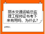 丽水交通运输总监理工程师证书考下来有用吗，为什么？