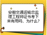 安徽交通运输总监理工程师证书考下来有用吗，为什么？