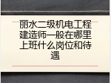 丽水二级机电工程建造师一般在哪里上班什么岗位和待遇