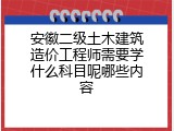 安徽二级土木建筑造价工程师需要学什么科目呢哪些内容