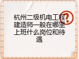 杭州二级机电工程建造师一般在哪里上班什么岗位和待遇