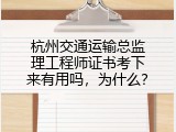 杭州交通运输总监理工程师证书考下来有用吗，为什么？