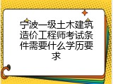 宁波一级土木建筑造价工程师考试条件需要什么学历要求