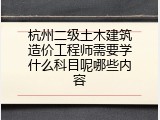 杭州二级土木建筑造价工程师需要学什么科目呢哪些内容