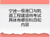宁波一级港口与航道工程建造师考试具体有哪些科目和内容