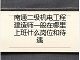 南通二级机电工程建造师一般在哪里上班什么岗位和待遇