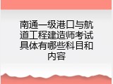 南通一级港口与航道工程建造师考试具体有哪些科目和内容