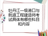 牡丹江一级港口与航道工程建造师考试具体有哪些科目和内容