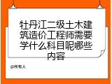 牡丹江二级土木建筑造价工程师需要学什么科目呢哪些内容