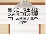 黑龙江二级土木建筑造价工程师需要学什么科目呢哪些内容
