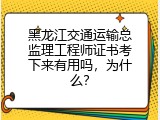黑龙江交通运输总监理工程师证书考下来有用吗，为什么？
