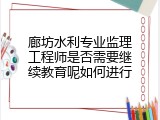 廊坊水利专业监理工程师是否需要继续教育呢如何进行