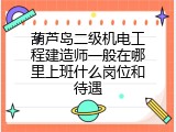 葫芦岛二级机电工程建造师一般在哪里上班什么岗位和待遇