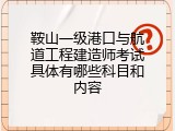 鞍山一级港口与航道工程建造师考试具体有哪些科目和内容