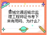 晋城交通运输总监理工程师证书考下来有用吗，为什么？