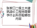 张家口二级土木建筑造价工程师需要学什么科目呢哪些内容