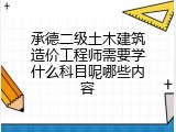 承德二级土木建筑造价工程师需要学什么科目呢哪些内容