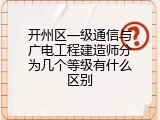 开州区一级通信与广电工程建造师分为几个等级有什么区别