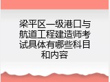 梁平区一级港口与航道工程建造师考试具体有哪些科目和内容