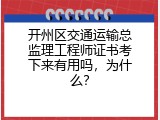 开州区交通运输总监理工程师证书考下来有用吗，为什么？
