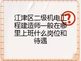 江津区二级机电工程建造师一般在哪里上班什么岗位和待遇