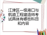 江津区一级港口与航道工程建造师考试具体有哪些科目和内容