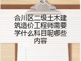 合川区二级土木建筑造价工程师需要学什么科目呢哪些内容