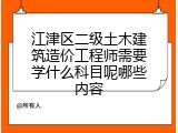 江津区二级土木建筑造价工程师需要学什么科目呢哪些内容