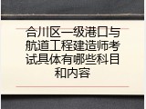 合川区一级港口与航道工程建造师考试具体有哪些科目和内容