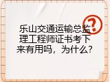 乐山交通运输总监理工程师证书考下来有用吗，为什么？