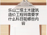 乐山二级土木建筑造价工程师需要学什么科目呢哪些内容