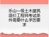 乐山一级土木建筑造价工程师考试条件需要什么学历要求