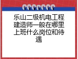 乐山二级机电工程建造师一般在哪里上班什么岗位和待遇