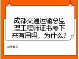 成都交通运输总监理工程师证书考下来有用吗，为什么？