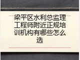梁平区水利总监理工程师附近正规培训机构有哪些怎么选