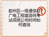 蓟州区一级通信与广电工程建造师考试成绩公布时间如何查询