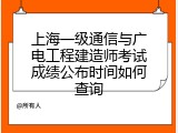 上海一级通信与广电工程建造师考试成绩公布时间如何查询