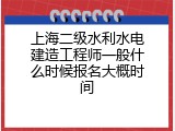 上海二级水利水电建造工程师一般什么时候报名大概时间