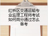 红桥区交通运输专业监理工程师考试如何高分通过怎么备考