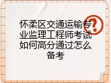 怀柔区交通运输专业监理工程师考试如何高分通过怎么备考