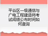 平谷区一级通信与广电工程建造师考试成绩公布时间如何查询