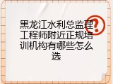 黑龙江水利总监理工程师附近正规培训机构有哪些怎么选
