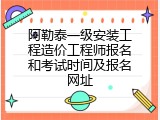 阿勒泰一级安装工程造价工程师报名和考试时间及报名网址